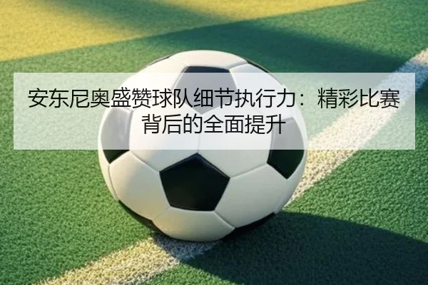 安东尼奥盛赞球队细节执行力：精彩比赛背后的全面提升