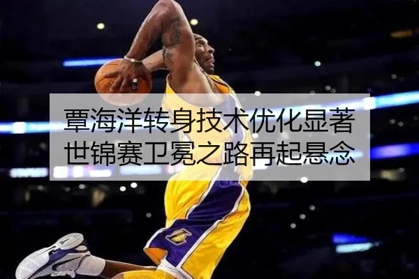 覃海洋转身技术优化显著 世锦赛卫冕之路再起悬念